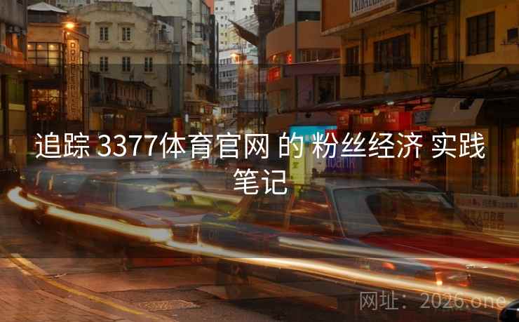 追踪 3377体育官网 的 粉丝经济 实践笔记