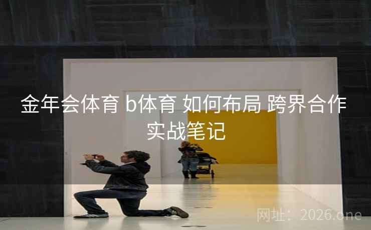 金年会体育 b体育 如何布局 跨界合作 实战笔记