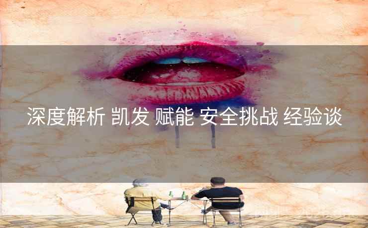 深度解析 凯发 赋能 安全挑战 经验谈