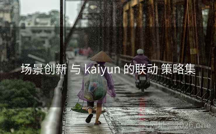 场景创新 与 kaiyun 的联动 策略集