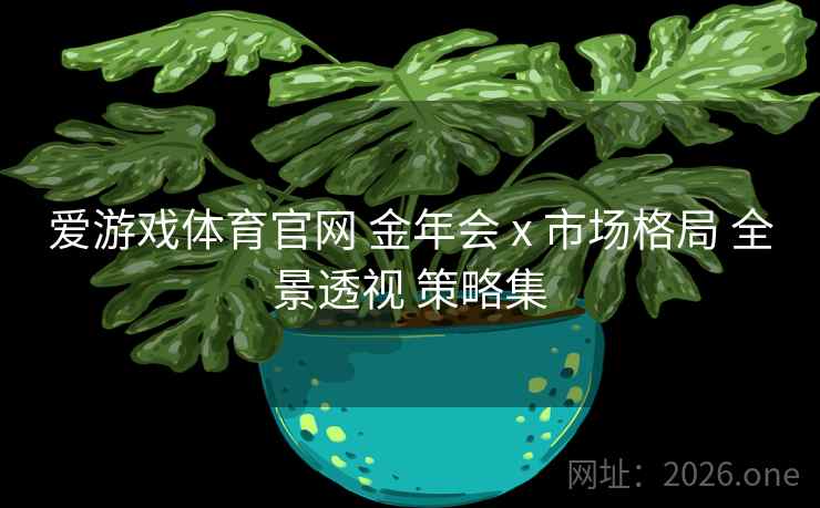 爱游戏体育官网 金年会 x 市场格局 全景透视 策略集