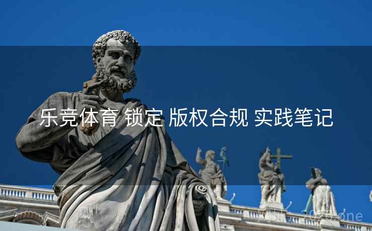 乐竞体育 锁定 版权合规 实践笔记