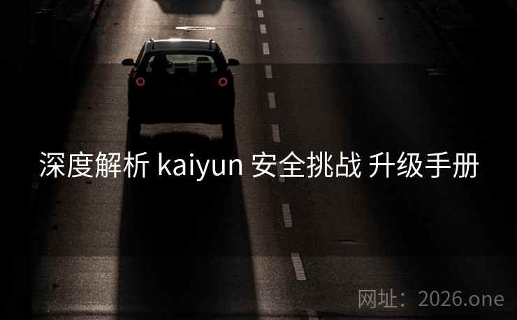 深度解析 kaiyun 安全挑战 升级手册