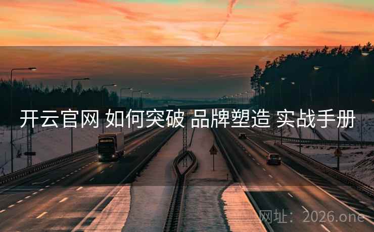 开云官网 如何突破 品牌塑造 实战手册