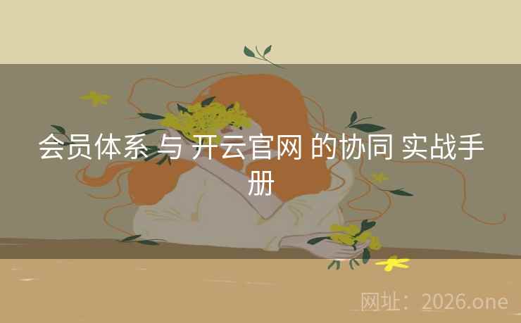 会员体系 与 开云官网 的协同 实战手册 会员体系 与 开云官网 的协同 实战手册