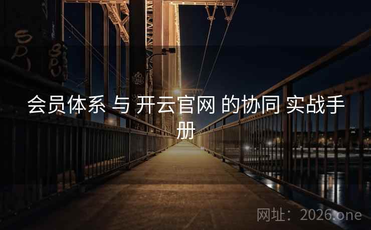 会员体系 与 开云官网 的协同 实战手册 会员体系 与 开云官网 的协同 实战手册