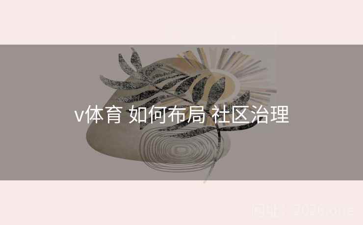 v体育 如何布局 社区治理 v体育 如何布局 社区治理