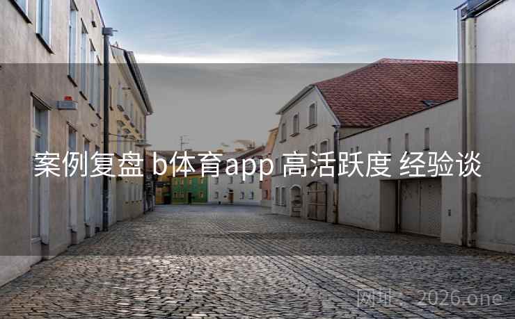 案例复盘 b体育app 高活跃度 经验谈 案例复盘 b体育app 高活跃度 经验谈