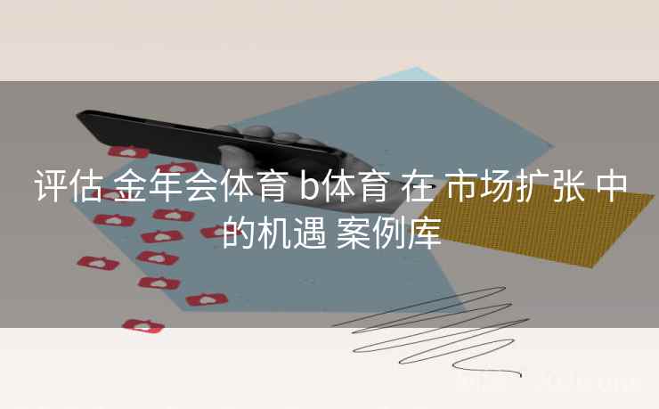 评估 金年会体育 b体育 在 市场扩张 中的机遇 案例库 评估 金年会体育 b体育 在 市场扩张 中的机遇 案例库