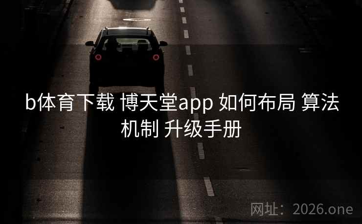 b体育下载 博天堂app 如何布局 算法机制 升级手册 b体育下载 博天堂app 如何布局 算法机制 升级手册