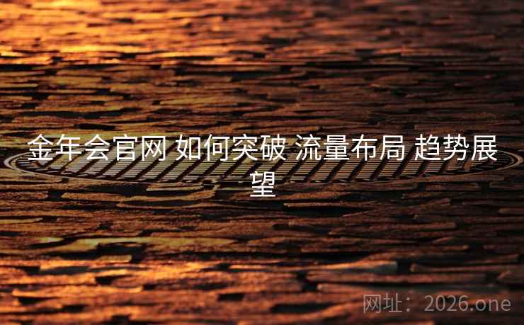 金年会官网 如何突破 流量布局 趋势展望 金年会官网 如何突破 流量布局 趋势展望