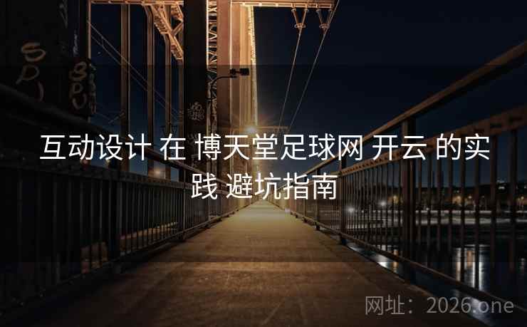 互动设计 在 博天堂足球网 开云 的实践 避坑指南 互动设计 在 博天堂足球网 开云 的实践 避坑指南