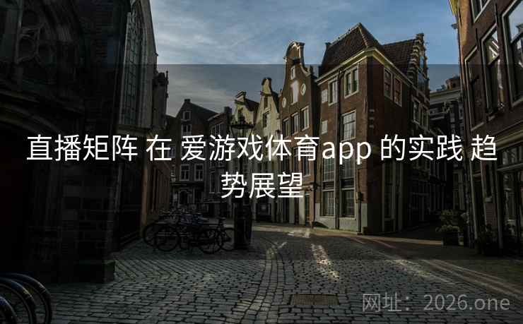 直播矩阵 在 爱游戏体育app 的实践 趋势展望