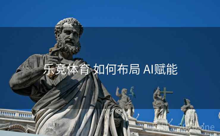 乐竞体育 如何布局 AI赋能 乐竞体育 如何布局 AI赋能