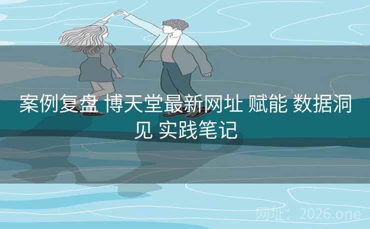 案例复盘 博天堂最新网址 赋能 数据洞见 实践笔记