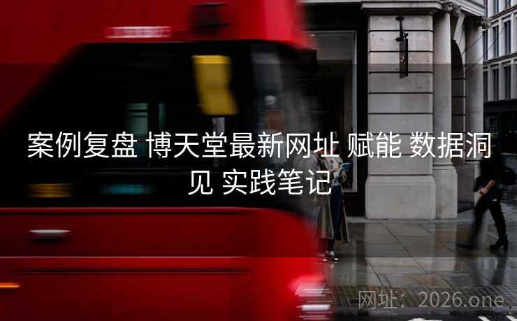 案例复盘 博天堂最新网址 赋能 数据洞见 实践笔记 案例复盘 博天堂最新网址 赋能 数据洞见 实践笔记