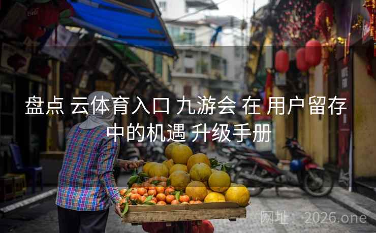 盘点 云体育入口 九游会 在 用户留存 中的机遇 升级手册