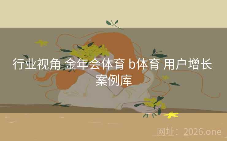 行业视角 金年会体育 b体育 用户增长 案例库 行业视角 金年会体育 b体育 用户增长 案例库