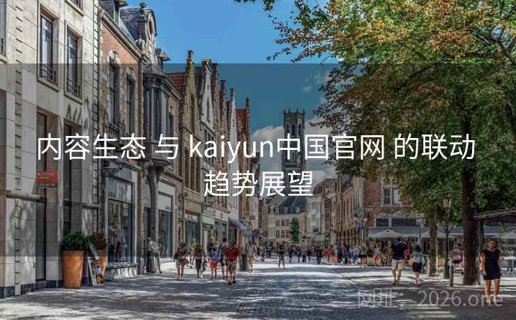 内容生态 与 kaiyun中国官网 的联动 趋势展望